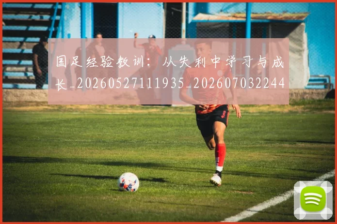 国足经验教训:从失利中学习与成长_20260527111935_20260703224428