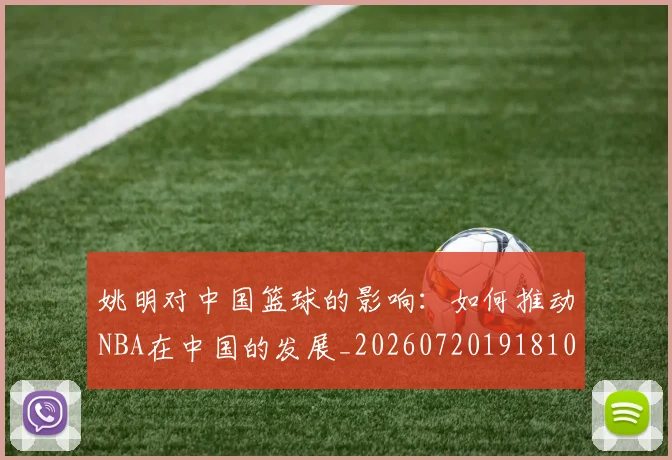 姚明对中国篮球的影响:如何推动NBA在中国的发展_20260720191810
