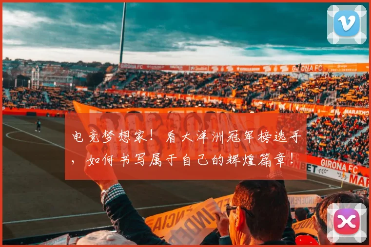 电竞梦想家!看大洋洲冠军榜选手,如何书写属于自己的辉煌篇章!_20260708193355
