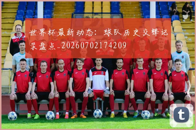 世界杯最新动态：球队历史交锋记录盘点_20260702174209