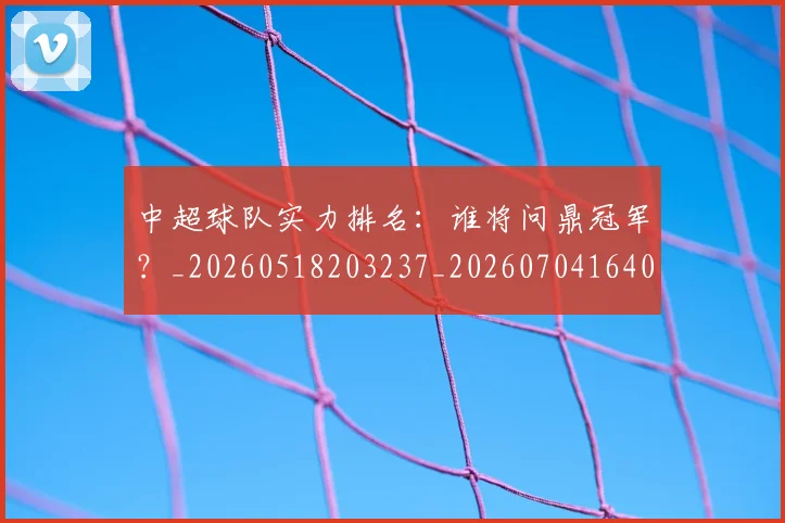 中超球队实力排名：谁将问鼎冠军？_20260518203237_20260704164025