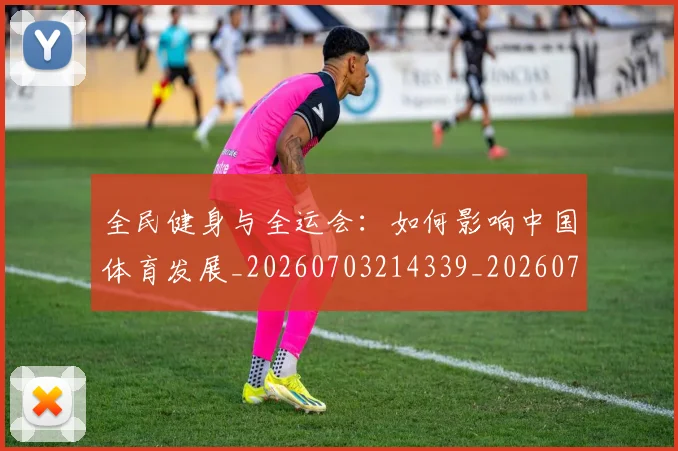 全民健身与全运会：如何影响中国体育发展_20260703214339_20260718003842