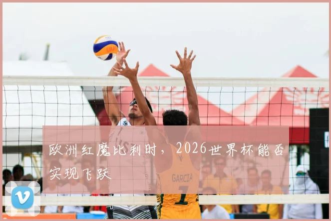 欧洲红魔比利时,2026世界杯能否实现飞跃