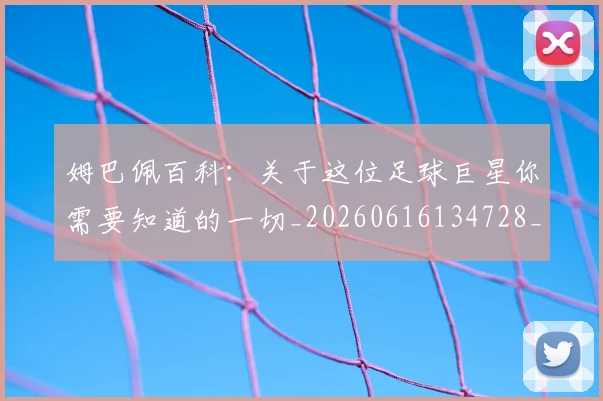 姆巴佩百科：关于这位足球巨星你需要知道的一切_20260616134728_20260703231911