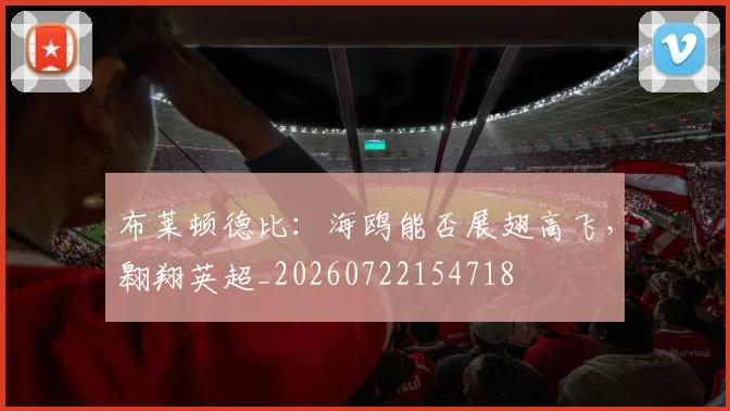 布莱顿德比：海鸥能否展翅高飞，翱翔英超_20260722154718