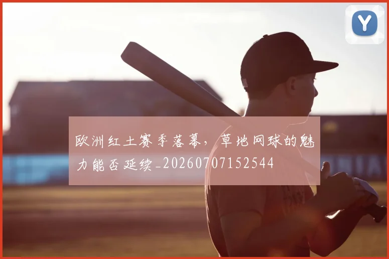 欧洲红土赛季落幕，草地网球的魅力能否延续_20260707152544