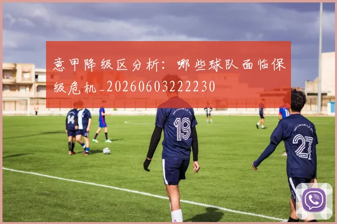 意甲降级区分析:哪些球队面临保级危机_20260603222230