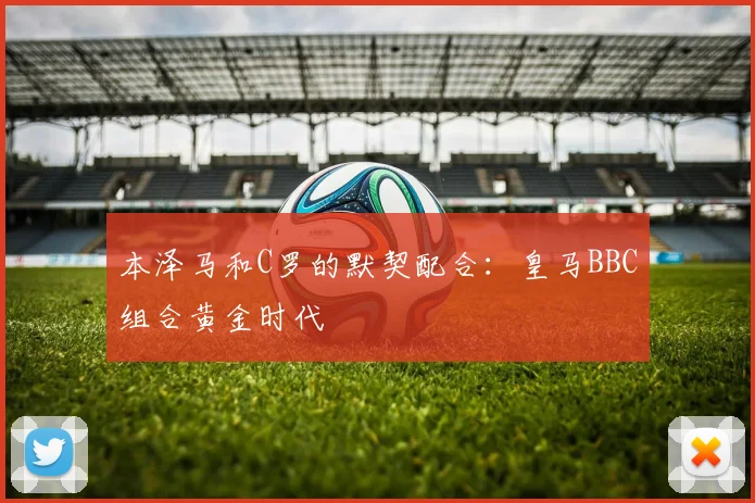 本泽马和C罗的默契配合：皇马BBC组合黄金时代