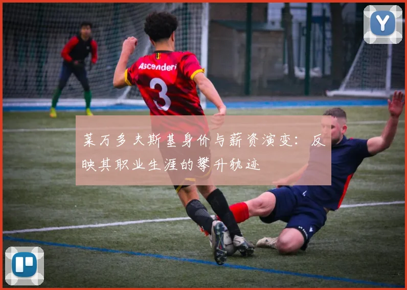 莱万多夫斯基身价与薪资演变:反映其职业生涯的攀升轨迹