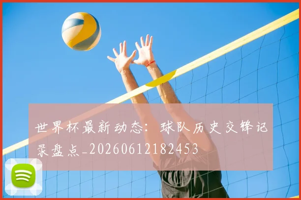 世界杯最新动态：球队历史交锋记录盘点_20260612182453