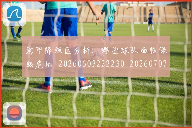 意甲降级区分析:哪些球队面临保级危机_20260603222230_20260707013210