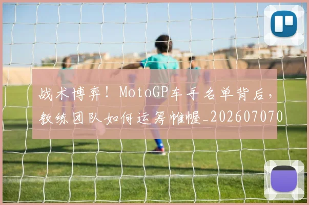 战术博弈!MotoGP车手名单背后,教练团队如何运筹帷幄_20260707013443