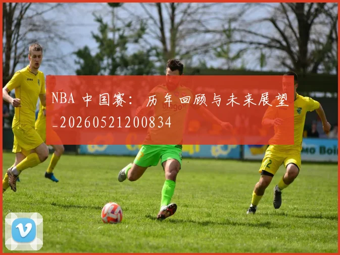 NBA 中国赛：历年回顾与未来展望_20260521200834