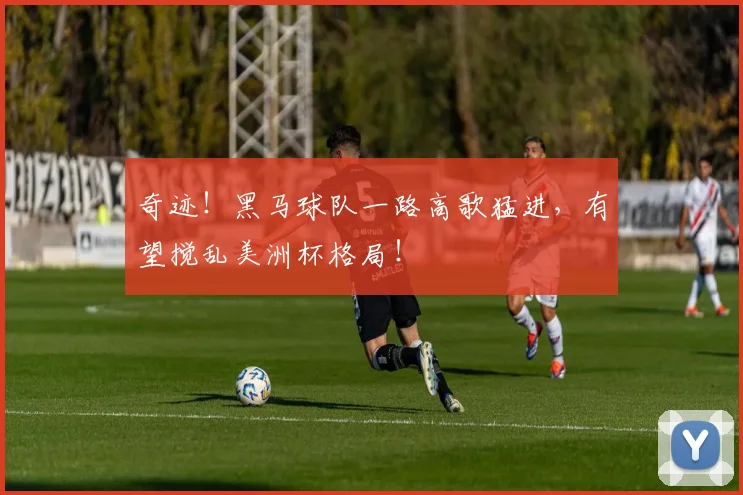 奇迹!黑马球队一路高歌猛进,有望搅乱美洲杯格局!