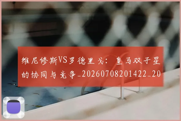 维尼修斯VS罗德里戈：皇马双子星的协同与竞争_20260708201422_20260803142944