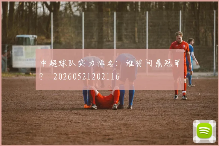 中超球队实力排名：谁将问鼎冠军？_20260521202116