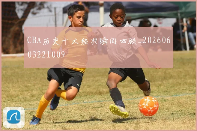 CBA历史十大经典瞬间回顾_20260603221009