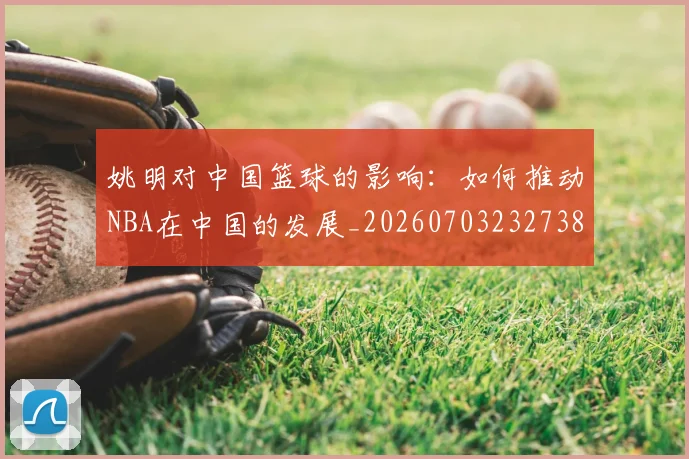 姚明对中国篮球的影响：如何推动NBA在中国的发展_20260703232738