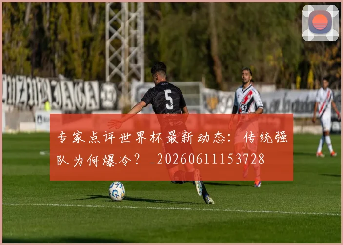 专家点评世界杯最新动态：传统强队为何爆冷？_20260611153728