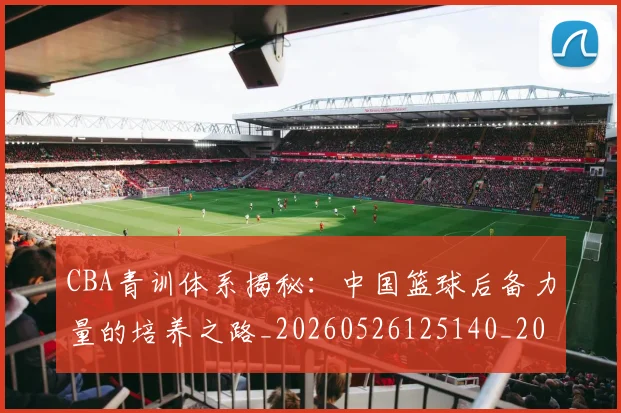 CBA青训体系揭秘：中国篮球后备力量的培养之路_20260526125140_20260701212242
