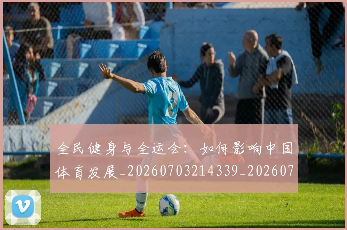全民健身与全运会:如何影响中国体育发展_20260703214339_20260718003842