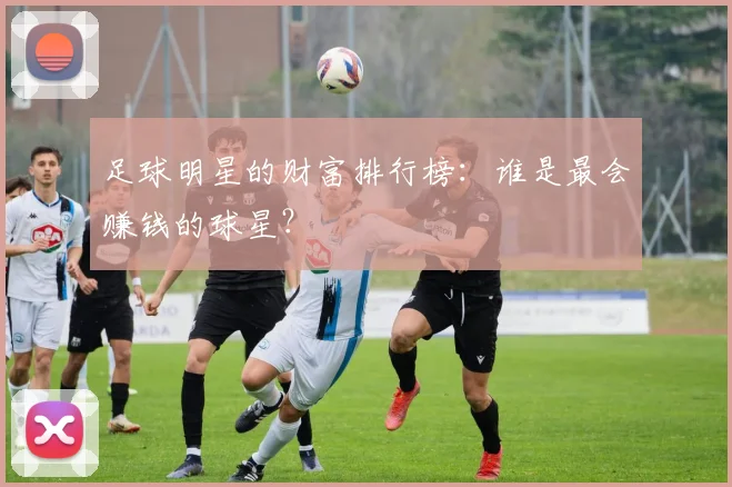 足球明星的财富排行榜：谁是最会赚钱的球星？