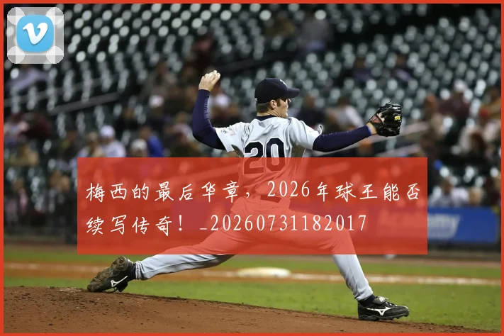 梅西的最后华章,2026年球王能否续写传奇!_20260731182017