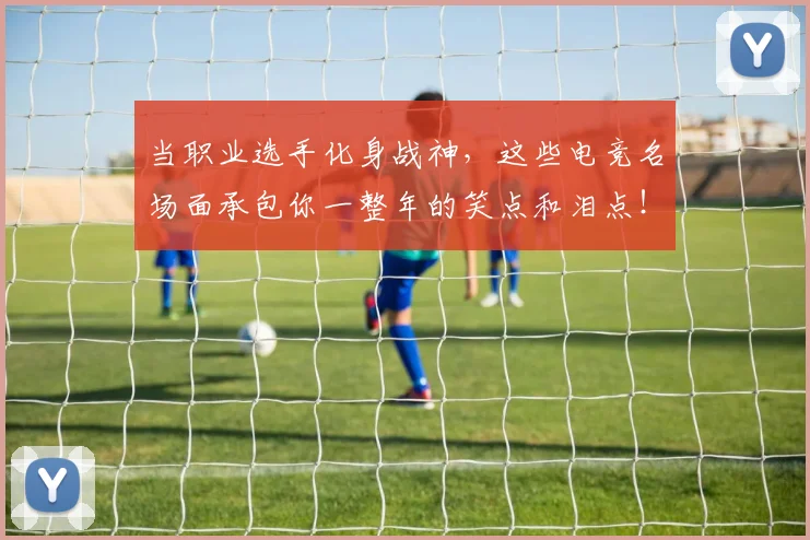 当职业选手化身战神，这些电竞名场面承包你一整年的笑点和泪点！
