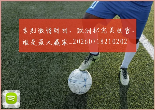 告别激情时刻,欧洲杯完美收官,谁是最大赢家_20260718210202