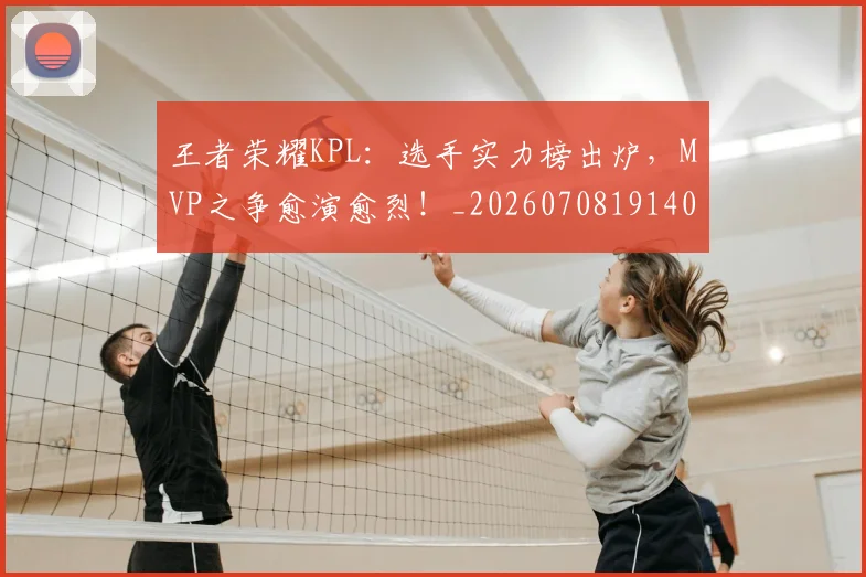 王者荣耀KPL:选手实力榜出炉,MVP之争愈演愈烈!_20260708191404