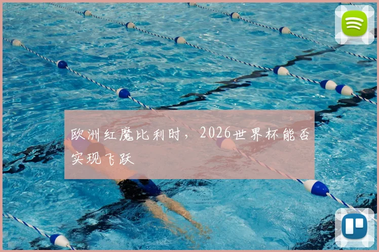 欧洲红魔比利时，2026世界杯能否实现飞跃