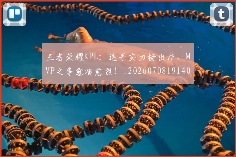 王者荣耀KPL:选手实力榜出炉,MVP之争愈演愈烈!_20260708191404