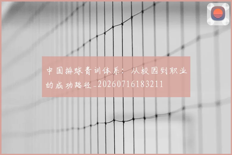 中国排球青训体系：从校园到职业的成功路径_20260716183211