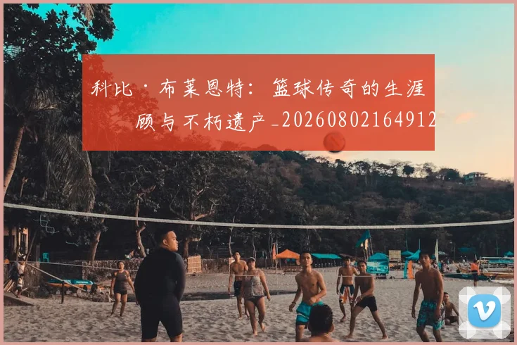 科比·布莱恩特:篮球传奇的生涯回顾与不朽遗产_20260802164912