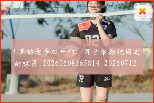 C罗的竞争对手们：那些激励他前进的球员_20260608165814_20260712052432