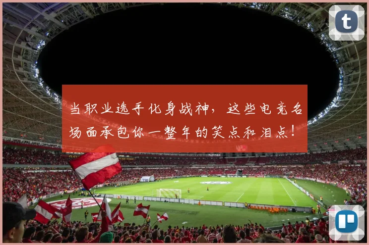 当职业选手化身战神，这些电竞名场面承包你一整年的笑点和泪点！
