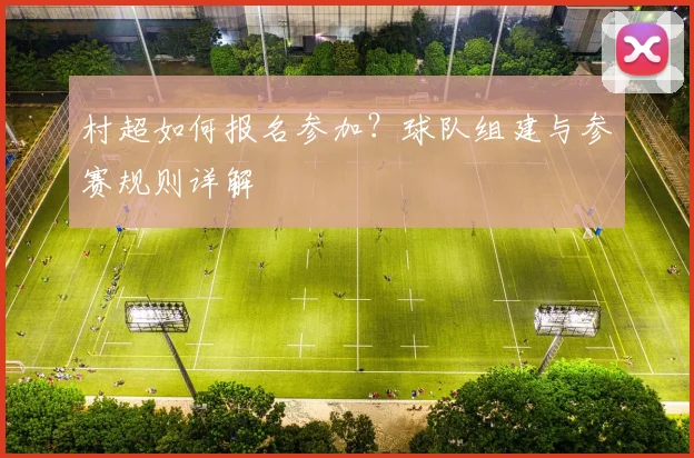 村超如何报名参加？球队组建与参赛规则详解