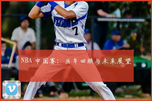 NBA 中国赛:历年回顾与未来展望