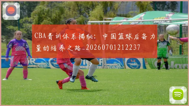 CBA青训体系揭秘：中国篮球后备力量的培养之路_20260701212237