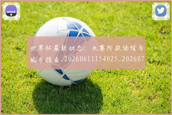 世界杯最新动态：决赛阶段场馆与城市指南_20260611154025_20260715190809