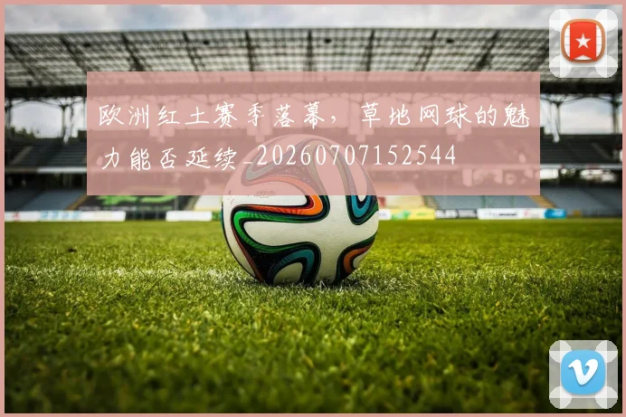 欧洲红土赛季落幕,草地网球的魅力能否延续_20260707152544