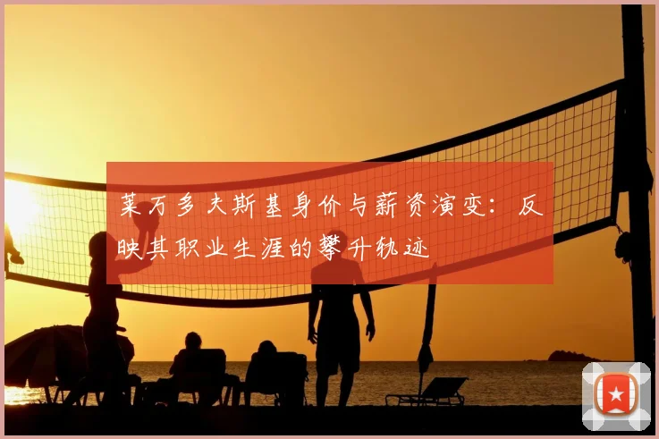 莱万多夫斯基身价与薪资演变：反映其职业生涯的攀升轨迹