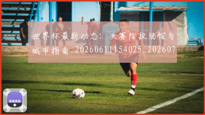 世界杯最新动态:决赛阶段场馆与城市指南_20260611154025_20260702173947