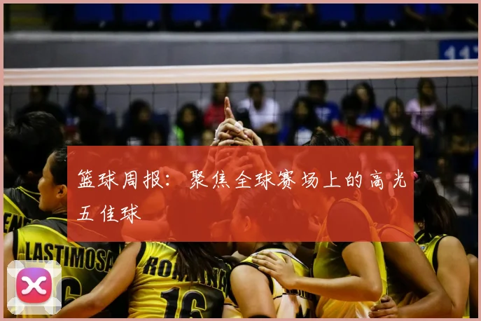 篮球周报:聚焦全球赛场上的高光五佳球