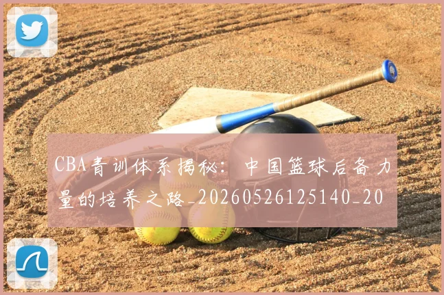 CBA青训体系揭秘：中国篮球后备力量的培养之路_20260526125140_20260701212242