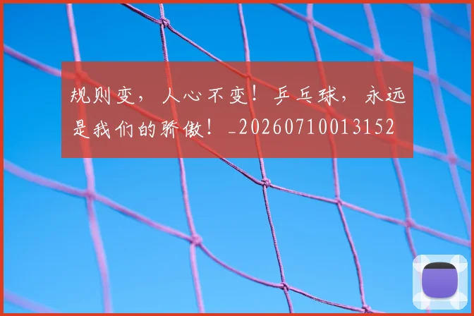 规则变,人心不变!乒乓球,永远是我们的骄傲!_20260710013152
