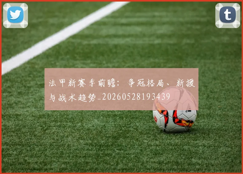法甲新赛季前瞻：争冠格局、新援与战术趋势_20260528193439
