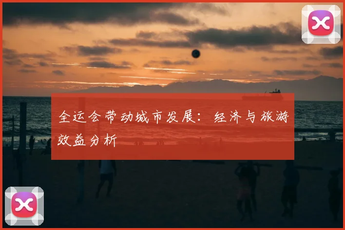 全运会带动城市发展:经济与旅游效益分析