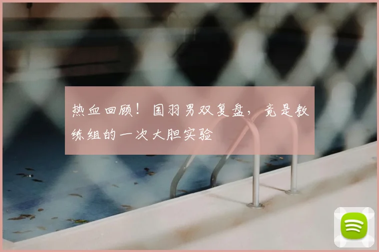 热血回顾！国羽男双复盘，竟是教练组的一次大胆实验