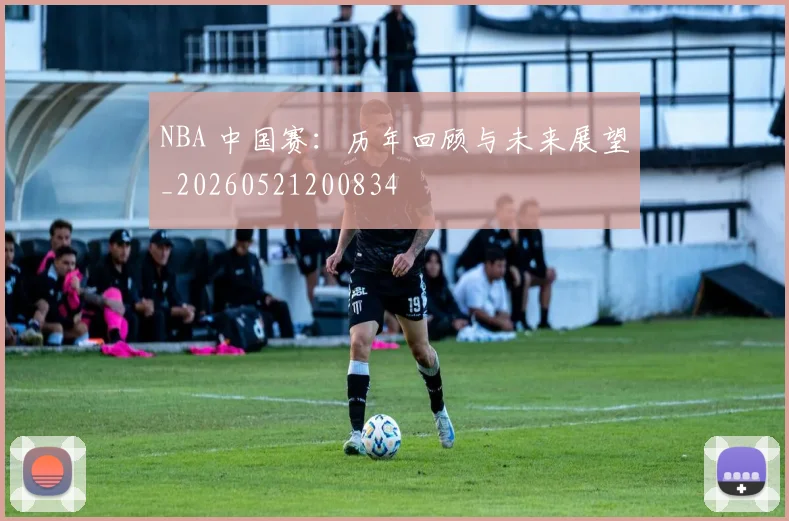 NBA 中国赛:历年回顾与未来展望_20260521200834